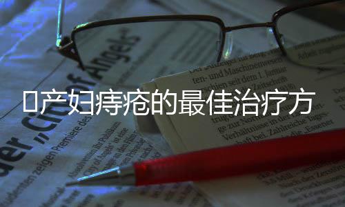 ​产妇痔疮的最佳治疗方法都有什么？