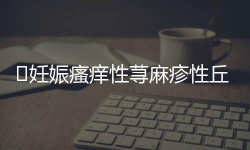 ​妊娠瘙痒性荨麻疹性丘疹及斑块病病因