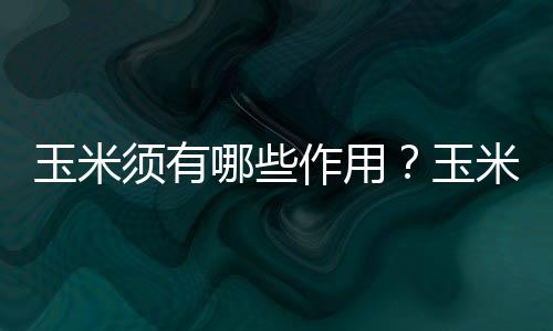 玉米须有哪些作用？玉米须的21种作用