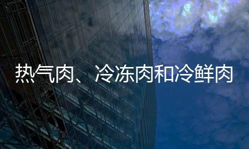 热气肉、冷冻肉和冷鲜肉 猪肉变化哪个阶段不宜吃