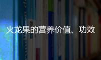 火龙果的营养价值、功效与作用、食用禁忌