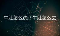 牛肚怎么洗？牛肚怎么去腥