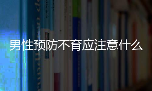 男性预防不育应注意什么？