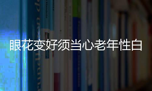 眼花变好须当心老年性白内障