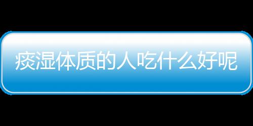 痰湿体质的人吃什么好呢