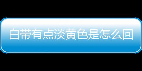 白带有点淡黄色是怎么回事