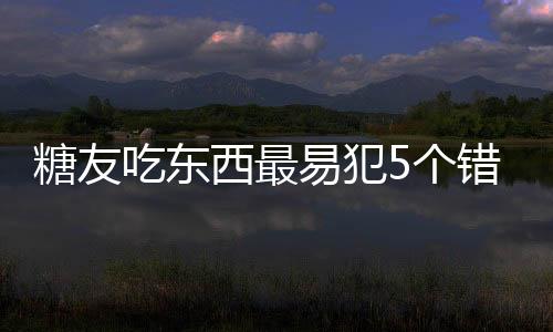 糖友吃东西最易犯5个错