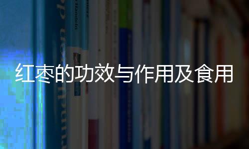 红枣的功效与作用及食用方法 多吃红枣促进睡眠