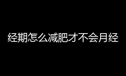 经期怎么减肥才不会月经不调