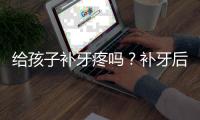 给孩子补牙疼吗？补牙后牙疼怎么回事