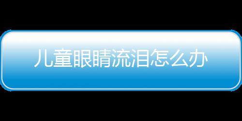 儿童眼睛流泪怎么办