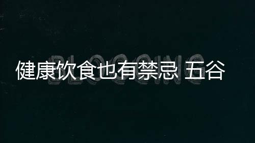 健康饮食也有禁忌 五谷杂粮不可乱吃！