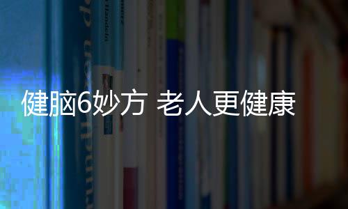 健脑6妙方 老人更健康