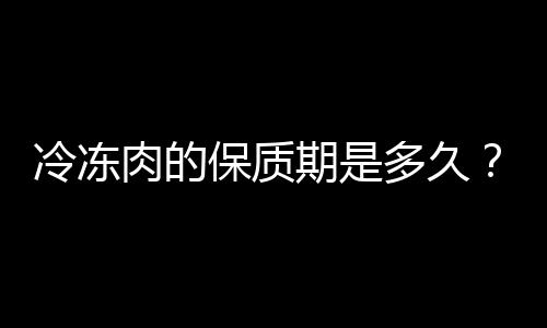 冷冻肉的保质期是多久？