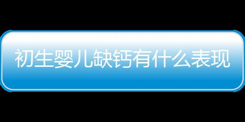 初生婴儿缺钙有什么表现呢