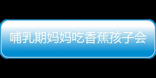 哺乳期妈妈吃香蕉孩子会拉肚子吗