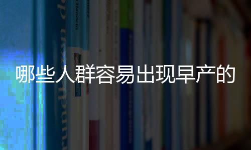 哪些人群容易出现早产的情况？