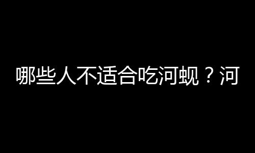 哪些人不适合吃河蚬？河蚬的副作用有哪些