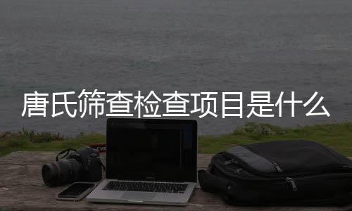 唐氏筛查检查项目是什么