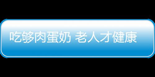 吃够肉蛋奶 老人才健康