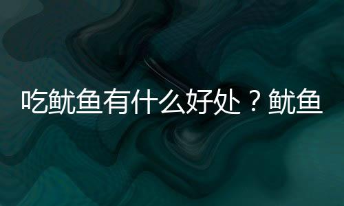 吃鱿鱼有什么好处？鱿鱼的营养价值及功效