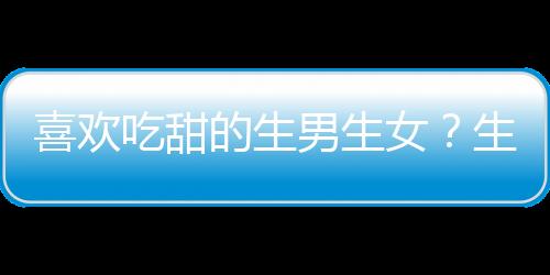 喜欢吃甜的生男生女？生男生女怎么看