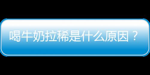 喝牛奶拉稀是什么原因？