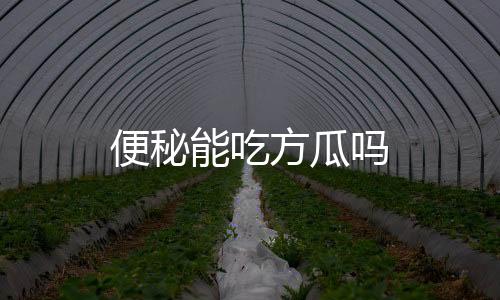 便秘能吃方瓜吗