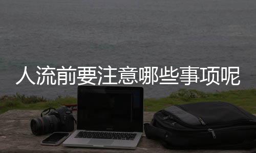 人流前要注意哪些事项呢？