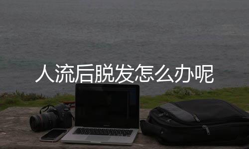 人流后脱发怎么办呢