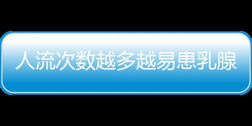 人流次数越多越易患乳腺癌