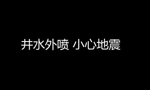 井水外喷 小心地震