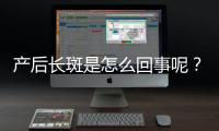 产后长斑是怎么回事呢？