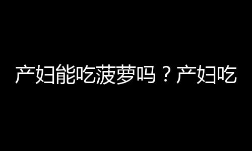 产妇能吃菠萝吗？产妇吃菠萝的做法