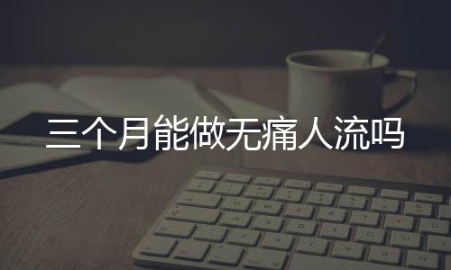 三个月能做无痛人流吗