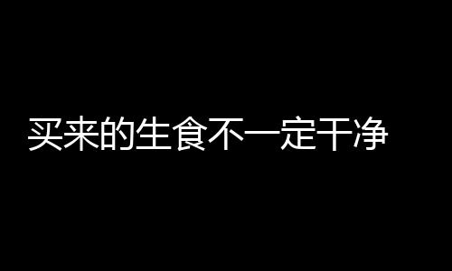 买来的生食不一定干净 这样清洗才放心