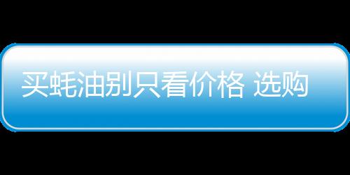 买蚝油别只看价格 选购耗油时能让你少花冤枉钱的小诀窍