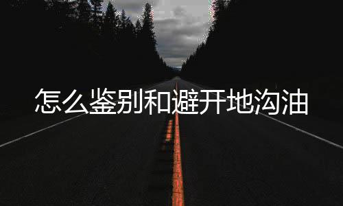 怎么鉴别和避开地沟油