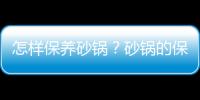 怎样保养砂锅？砂锅的保养方法