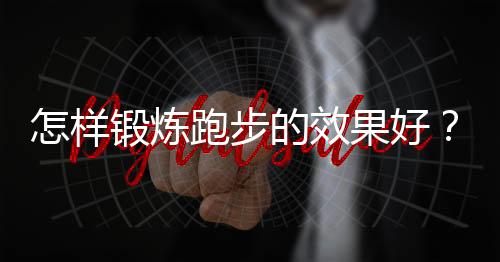 怎样锻炼跑步的效果好？