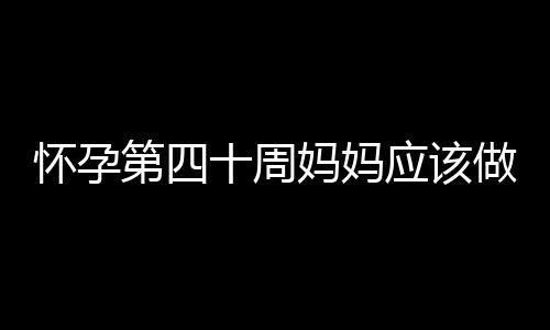 怀孕第四十周妈妈应该做点什么呢？