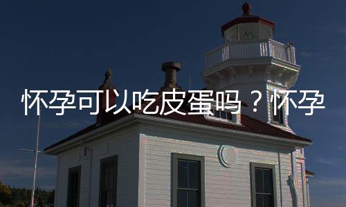 怀孕可以吃皮蛋吗？怀孕吃什么比较好