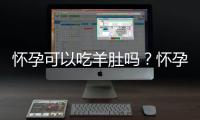 怀孕可以吃羊肚吗？怀孕吃什么比较好