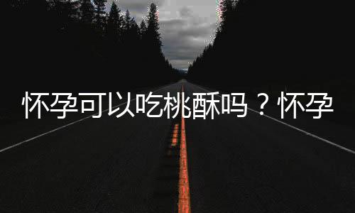 怀孕可以吃桃酥吗？怀孕吃什么比较好