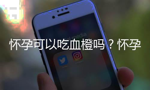 怀孕可以吃血橙吗？怀孕吃什么比较好