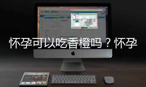 怀孕可以吃香橙吗？怀孕吃什么比较好