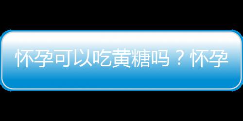 怀孕可以吃黄糖吗？怀孕吃什么比较好