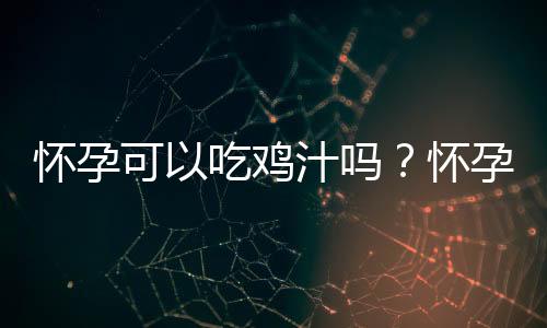 怀孕可以吃鸡汁吗？怀孕吃什么比较好