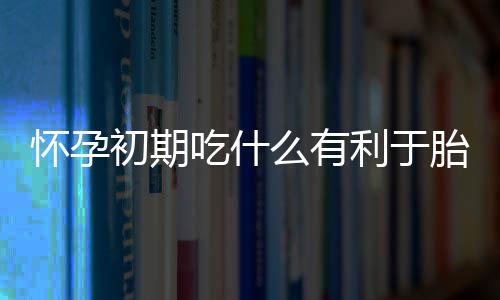 怀孕初期吃什么有利于胎儿健康 这些食物不能错过