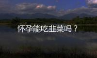 怀孕能吃韭菜吗？